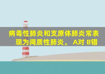 病毒性肺炎和支原体肺炎常表现为间质性肺炎。 A对 B错